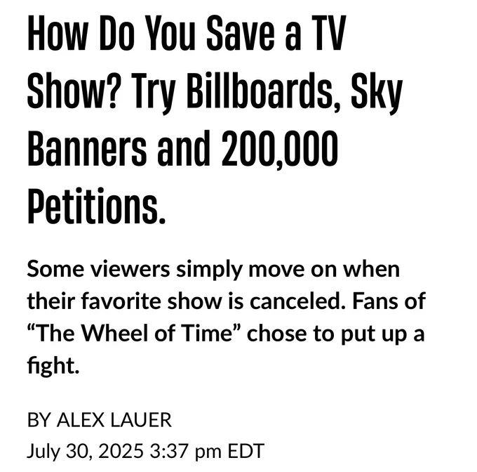 Clipping of an article that says how do you have a tv show! Try billboards, sky banners, and 200,000 petitions. Some viewers simply move on when their favorite show is canceled. Fans of the wheel of time chose to put up a fight