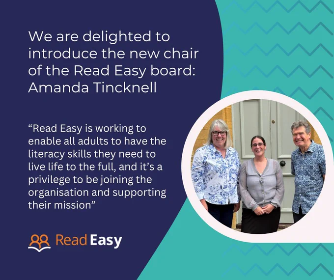 Graphic in navy and teal. Text states "We are delighted to introduce the new chair of the Read Easy board: Amanda Tincknell."

A quote from Amanda reads: “Read Easy is working to enable all adults to have the literacy skills they need to live life to the full, and it’s a privilege to be joining the organisation and supporting its mission.” 

A photo shows Amanda with the chief executive of Read Easy, Carla, and Paul Mugford, the outgoing chair