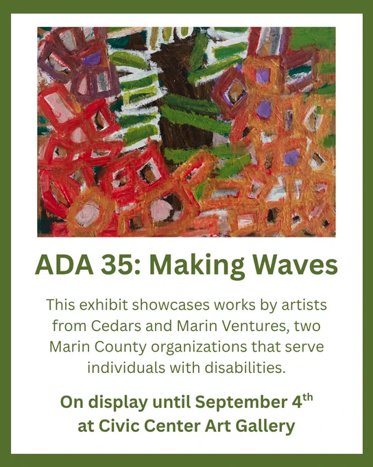 ADA 35: Making Waves
On display until September 4th at Civic Center Art Gallery
This exhibit showcases works by artists from Cedars and Marin Ventures, two Marin County organizations that serve individuals with disabilities.