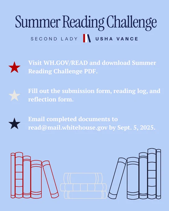 Summer Reading Challenge by Second Lady Usha Vance 

Visit WH.gov/Read and download the Summer Reading Challenge PDF.

Fill out the submission form, reading log, and reflection form.

Email completed documents to read@mail.whitehouse.gov by September 5, 2025.