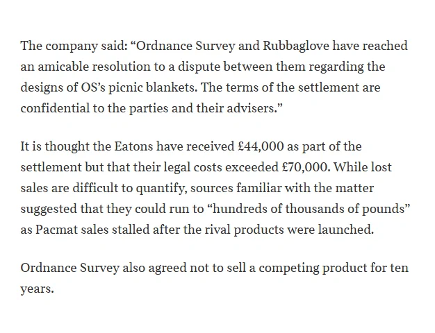 The company said: "Ordnance Survey and Rubbaglove have reached an amicable resolution to a dispute between them regarding the designs of OS's picnic blankets. The terms of the settlement are confidential to the parties and their advisers."

It is thought the Eatons have received £44,000 as part of the settlement but that their legal costs exceeded £70,000. While lost sales are difficult to quantify, sources familiar with the matter suggested that they could run to "hundreds of thousands of pounds" as Pacmat sales stalled after the rival products were launched.

Ordnance Survey also agreed not to sell a competing product for ten years.