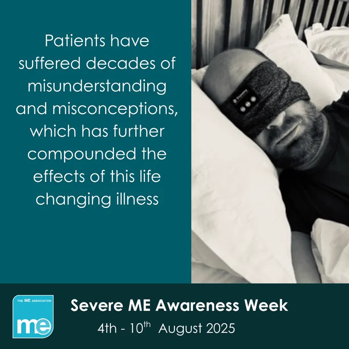 IMAGE DESCRIPTION: Photo of a man with ME lying in bed with a eye mask on, submitted as part of the Real ME Campaign. Wording - Patients have suffered decades of misunderstanding and misconceptions, which has further compounded the effects of this life changing illness. Severe ME Awareness Week, 4th - 10th  August 2025