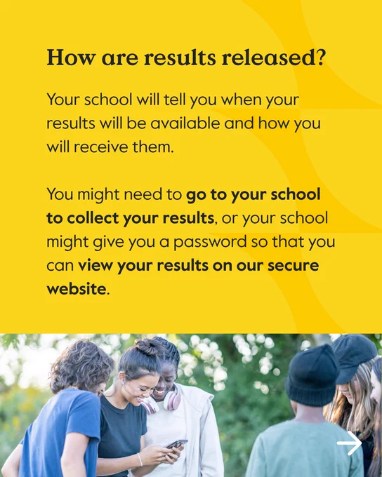 Information graphic stating 'How are results released?' with the answer 'Your school will tell you when your results will be available and how you will receive them. You might need to go to your school to collect your results, or your school might give you a password so that you can view your results on our secure website'. The background of text is yellow and below is an image showcasing students happily looking at their phones or friends' phones.