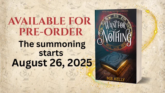 To Want for Nothing: Book One of the Urban Warlocks by M.B. Kelly. Available for Pre-order. The summoning starts August 26, 2025.