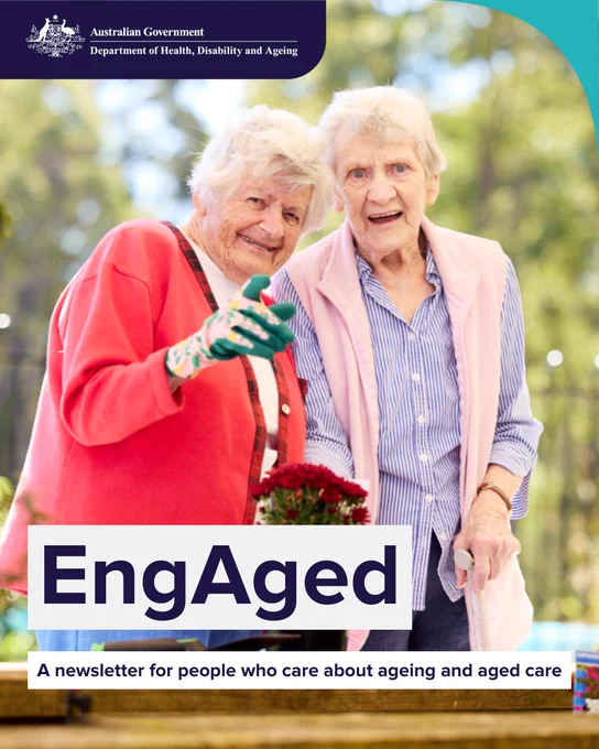 A photo of 2 older women smiling. One is wearing gardening gloves. There are some flowers on a bench in front of them. The Australian Department of Health, Disability and Ageing logo is in the top left banner. At the bottom are 2 banners. One reads ‘EngAged’. The other reads ‘A newsletter for people who care about ageing and aged care’.