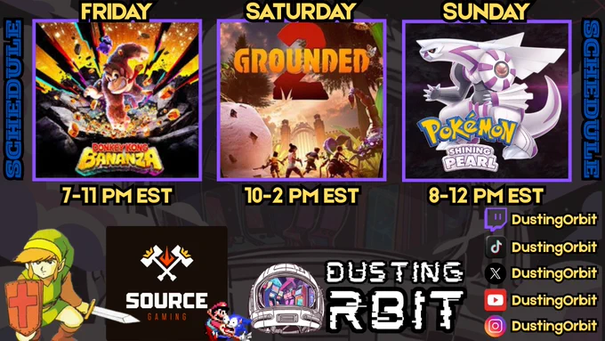 This is a colorful weekly streaming schedule graphic for a creator named DustingOrbit.

✅ Friday
Game: Donkey Kong Bananza
The game art shows Donkey Kong joyfully smashing through a wall with coins and gems flying around him.
Time: 7–11 PM EST

✅ Saturday
Game: Grounded 2
The artwork depicts a group of tiny characters (kids) battling giant insects in a backyard with a large garden and a white fence.
Time: 10–2 PM EST

✅ Sunday
Game: Pokémon Shining Pearl

The art features the Pokémon Palkia, standing in a dynamic pose against a dark background.
Time: 8–12 PM EST