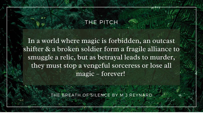 A rainforest photo with the following text:
The Pitch
In a world where magic is forbidden, an outcast shifter & a broken soldier form a fragile alliance to smuggle a relic, but as betrayal leads to murder, they must stop a vengeful sorceress or lose all magic – forever! 
The Breath of SIlence by M J Reynard