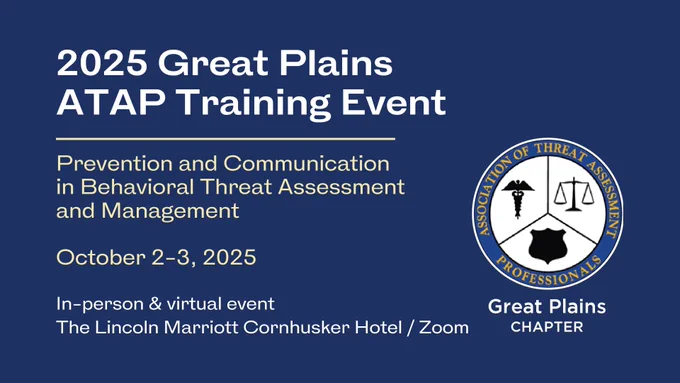 2025 Great Plains ATAP Training Event on Prevention and Communication in Behavioral Threat Assessment and Management October 2-3 in-person at The Lincoln Marriott Cornhusker Hotel or virtually via Zoom.