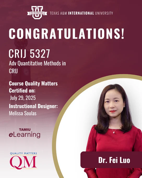 TEXAS A&M INTERNATIONAL UNIVERSITY CONGRATULATIONS!
CRIJ 5327 Advanced Quantitative Methods in CRIJ
Course Quality Matters Certified on: July 29, 2025 Instructional Designer: Melissa Soulas
TAMIU eLearning QUALITY MATTERS (QM)
Dr. Fei Luo