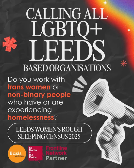 Graphic with Basis Yorkshire and St Martin in the Fields Frontline Network Partner logos. Text reads: Calling all LGBTQ  LEEDS based organisations. Do you work with trans women or non-binary people who have or are experiencing homelessness? Leeds Women's Rough Sleeping Census 2025.