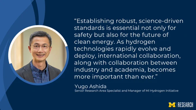 photo of Yugo Ashida
text: “Establishing robust, science-driven standards is essential not only for safety but also for the future of clean energy. As hydrogen technologies rapidly evolve and deploy, international collaboration, along with collaboration between industry and academia, becomes more important than ever.”
Yugo Ashida, Senior Research Area Specialist and Manager of MI Hydrogen Initiative