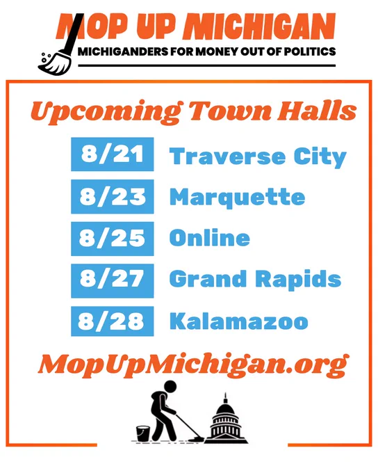 Mop Up Michigan - Michiganders For Money Out Of Politics. Upcoming Town Halls: 8/21 Traverse City, 8/23 Marquette, 8/25 Online, 8/27 Grand Rapids, 8/28 Kalamazoo. MopUpMichigan.org 