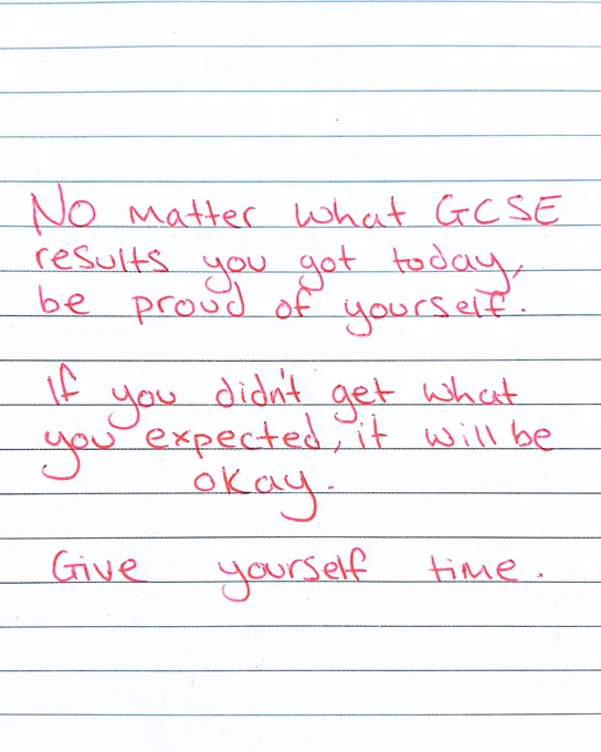 No matter what GCSE results you got today, be proud of yourself. 

If you didn't get what you expected, it will be okay. 

Give yourself time. 