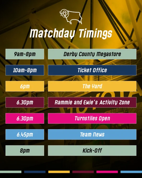 Matchday Timings for Derby County v Bristol City at Pride Park Stadium. The Derby County Megastore will be open between 9am and 8pm. The Ticket Office will be open between 10am and 8pm. The Yard will open at 6pm. Rammie and Ewie's Activity Zone and the Turnstiles will open at 6:30pm. Team News will be confirmed at 6:45pm and the game will kick off at 8pm.