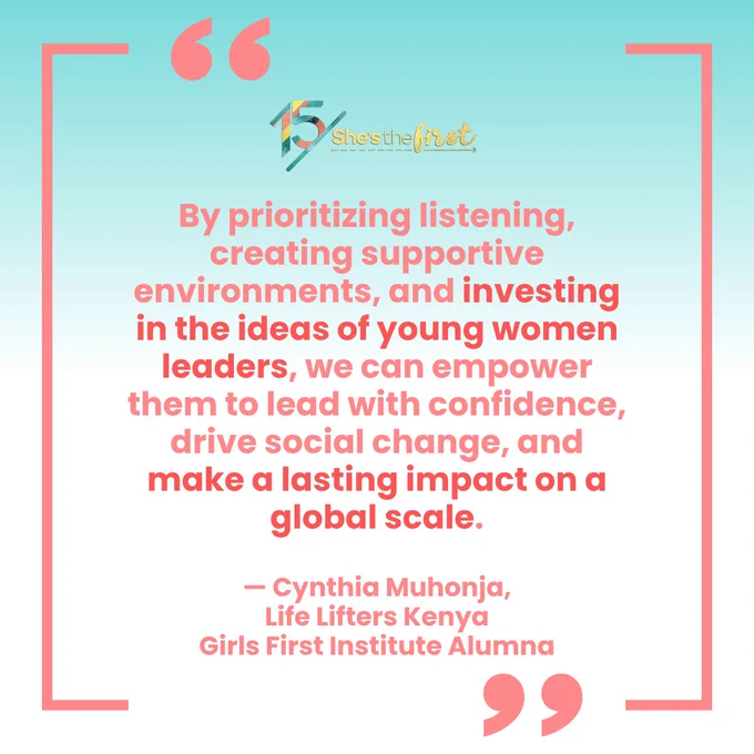 "By prioritizing listening, creating supportive environments, and investing in the ideas of young women leaders, we can empower them to lead with confidence, drive social change, and make a lasting impact on a global scale."

— Cynthia Muhonja, Life Lifters Kenya, Girls First Institute Alumna