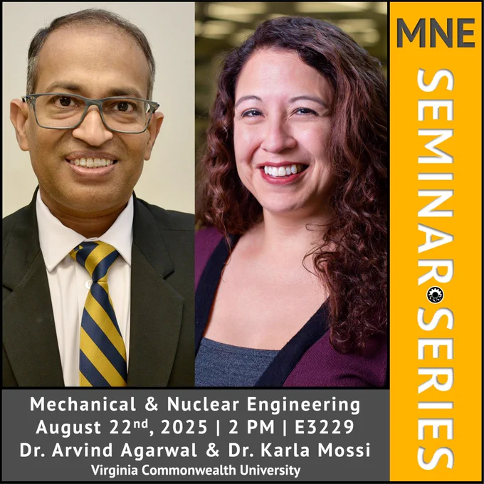 Photo of Dr. Arvind Agarwal & Dr. Karla Mossi with title text reading: "MNE SEMINAR SERIES" and body text reading: "Mechanical & Nuclear Engineering August 22nd, 2025 | 2 PM | E3229 Dr. Arvind Agarwal & Dr. Karla Mossi Virginia Commonwealth University.” Also including a small MNE black logo.
