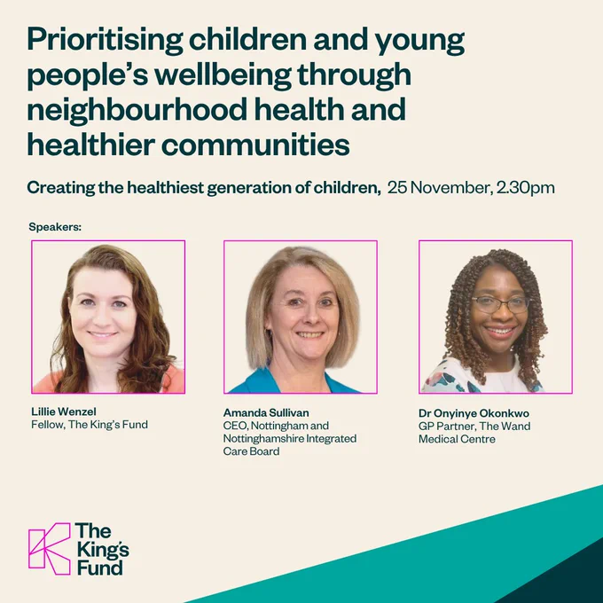 Promotional graphic for an event, 'Creating the healthiest generation of children' on 25 November. The image highlights one of the sessions at the event entitled, 'Prioritising children and young people's wellbeing through healthier neighbourhoods,' scheduled for 2:30 pm. It features images and names of three speakers: Lillie Wenzel, Fellow, The King's Fund; Amanda Sullivan, CEO, Nottingham and Nottinghamshire Integrated Care Board; Dr Onyinye Onkwonko, GP Partner, The Ward Medical Practice. The graphic includes the logo of The King's Fund at the bottom.