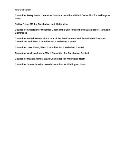 Image of a letter from local councillors and MP to TfL regarding bus priority improvements in Carshalton High Street. The letter expresses disappointment at the lack of consultation and opposition to the current proposals. The letter is from: Councillor Barry Lewis, Leader of Sutton Council and Ward Councillor for Wallington North, Bobby Dean, MP for Carshalton and Wallington, Councillor Christopher Woolmer Chair of the Environment and Sustainable Transport Committee, Councillor Isabel Araujo Vice Chair of the Environment and Sustainable Transport Committee and Ward Councillor for Carshalton Central, Councillor Jake Short, Ward Councillor for Carshalton Central, Councillor Andrew Jenner, Ward Councillor for Carshalton Central, Councillor Marian James, Ward Councillor for Wallington North, Councillor Sunita Gordon, Ward Councillor for Wallington North 