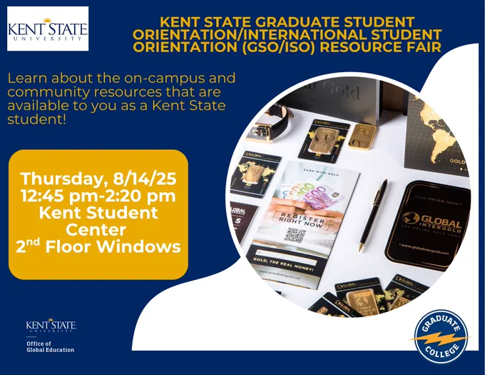 An image for the Kent State Graduate Student Orientation/International Student Orientation (GSO/ISO) Resource Fair on Thursday, 8/14/25 from 12:45 pm-2:20 pm in the Kent Student Center 2nd Floor Windows. This will be an opportunity for all Kent State graduate students (current and new) to learn about the on-campus and community resources that are available to them as a Kent State graduate student.
