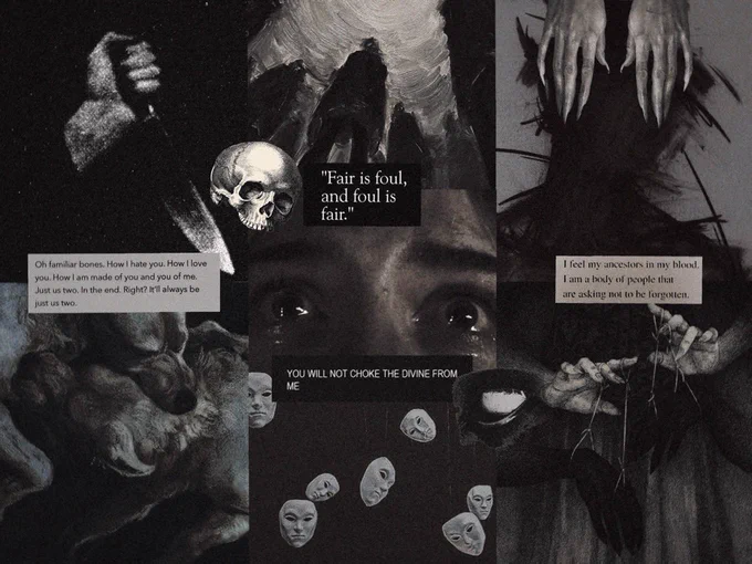 gothic horror moodboard in black and white with images of a knife, two wolves fighting, a woman staring in horror as tears form in her eyes, masks falling into oblivion, and ghostly figures using people as puppets. text scattered around the collage reads: 
“Fair is foul, and foul is fair.”
“Oh familiar bones. How I hate you. How I love you. How I am made of you and you of me. Just us two. In the end. Right? It’ll always be just us two.” 
“I feel my ancestors in my blood. I am a body of people that are asking not to be forgotten.” 
“You will not choke the divine from me.”