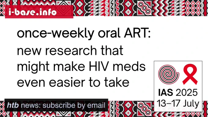 i-Base graphic for IAS 2025. The main text reads: Once-weekly oral ART. New research that might make HIV meds even easier to take. At the top is i-Base’s website address: I hyphen base dot info. In the bottom left it says: HIV treatment bulletin. In the bottom right is a white box, containing the words: IAS 2025. 13th to 17th July. Above this is a spiral next to the red AIDS ribbon. There are horizontal strips of the IAS 2025 signature graphics at the top and bottom of the image. They are made up of squares, each containing its own unique pattern based on traditional Rwandan art. The colours used in the image are red, black, white and grey.