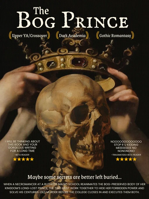 A movie poster for Julianne's upper YA romantasy novel, THE BOG PRINCE. The image combines two dark, moody oil paintings, depicting hands lowering a crown onto a skull. The text reads: The Bog Prince. Upper YA/Crossover, Dark Academia, Gothic Romantasy. There are two quotes: "I will be thinking about this book and your gorgeous writing for a long time" and "Noooo stop r u kidding meeeee no nononono", both above 5 star ratings. The tag at the bottom reads, "Maybe some secrets are better left buried..." and the text underneath says: When a necromancer at a ruthless magic school reanimates the bog-preserved body of her kingdom's long-lost prince, the two must work together to hide her forbidden power and solve his centuries-old murder before the college closes in and executes them both. 