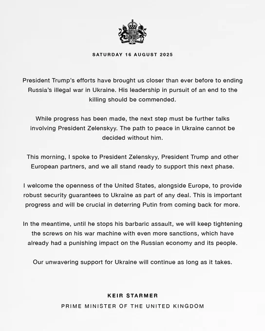 President Trump’s efforts have brought us closer than ever before to ending Russia’s illegal war in Ukraine. His leadership in pursuit of an end to the killing should be commended.

While progress has been made, the next step must be further talks involving President Zelenskyy. The path to peace in Ukraine cannot be decided without him.

This morning, I spoke to President Zelenskyy, President Trump and other European partners, and we all stand ready to support this next phase.

I welcome the openness of the United States, alongside Europe, to provide robust security guarantees to Ukraine as part of any deal. This is important progress and will be crucial in deterring Putin from coming back for more.

In the meantime, until he stops his barbaric assault, we will keep tightening the screws on his war machine with even more sanctions, which have already had a punishing impact on the Russian economy and its people.

Our unwavering support for Ukraine will continue as long as it takes.