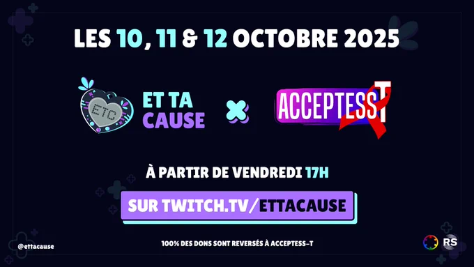 Annonce de la prochaine édition d'EtTaCause pour l'association Acceptess-T.
Fond est bleu très foncé. Symboles sont en transparence, mauve ou bleu clair.  Symboles «   » rempli ou contour, et trois petites gouttes.
En haut, en blanc et majuscule sauf les chiffres en bleu clair : « LES 10, 11 & 12 OCTOBRE 2025 »
En dessous, logos d'ETC et d'Acceptess-T avec entre un « X » bleu clair ombré mauve.
Logo d'ETC est un tamagotchi en forme de cœur, bleu foncé, avec des décorations bleu clair et mauve. Sur l'écran du tamagotchi est écrit « ETC » en font carré.
Logo d'Acceptess-T en blanc, sur rectangle dégradé violet rosé à violet foncé, bords arrondis. Ruban de la lutte contre le SIDA entoure le « T ».
Dessous en blanc et chiffres bleu clair : « À PARTIR DE VENDREDI 17H ».
Dessous le lien chaîne Twitch : twitch.tv/ettacause
Dernière ligne  : @ettacause ; un texte : « 100 DES DONS SONT REVERSÉS À ACCEPTESS-T » ; logos de Résonnances et The Mixtape Records"