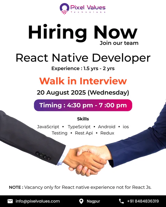 🚀 We’re Hiring! 🚀
Looking for passionate React Native Developers to join our dynamic team at Pixel Values Technolabs.

📌 Walk-in Interview
🗓 Date: 20th August 2025 (Wednesday)
⏰ Time: 4:30 PM – 7:00 PM
📍 Location: Nagpur

✨ Experience Required: 1.5 – 2 years
💡 Skills: JavaScript | TypeScript | Android | iOS | Testing | Rest API | Redux

👉 Note: Vacancy only for React Native (Not React JS).

📩 Contact Us:
✉️ info@pixelvalues.com
📞  91 8484836319

Let’s build the future together! 💻🤝

#PixelValuesTechnolabs #HiringNow #ReactNativeDeveloper #ITJobs #TechCareers #NagpurJobs #WalkInInterview #DeveloperJobs #CareerOpportunity