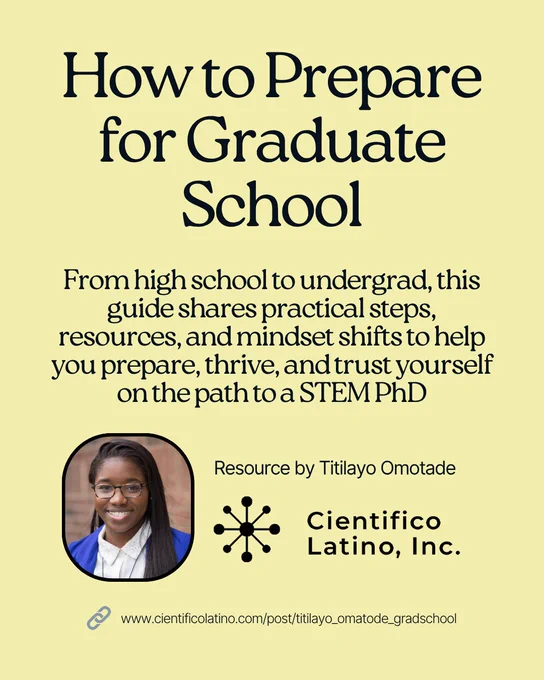 How to Prepare for Graduate School
From high school to undergrad, this guide shares practical steps, resources, and mindset shifts to help you prepare, thrive, and trust yourself on the path to a STEM PhD
Resource by Titilayo Omotade 
Picture of woman smiling
Cientifico Latino, Inc. logo
Link: www.cientificolatino.com/post/titilayo_omatode_gradschool