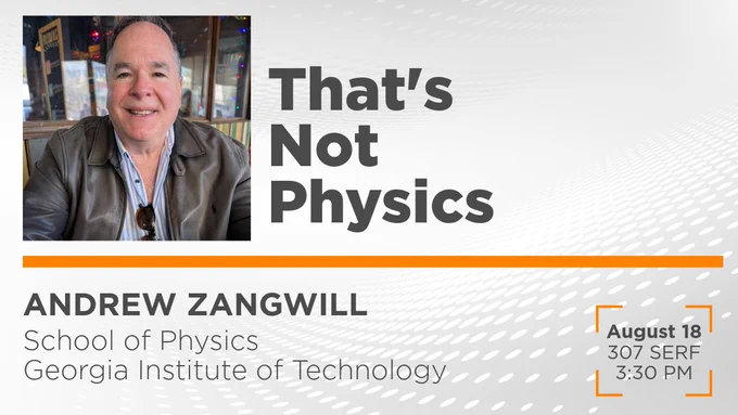 An image with a photo of Andrew Zangwill of the Georgia Tech School of Physics and the title "That's Not Physics" as the UT physics colloquium announcement for August 18 at 3:30 pm in 307 SERF.