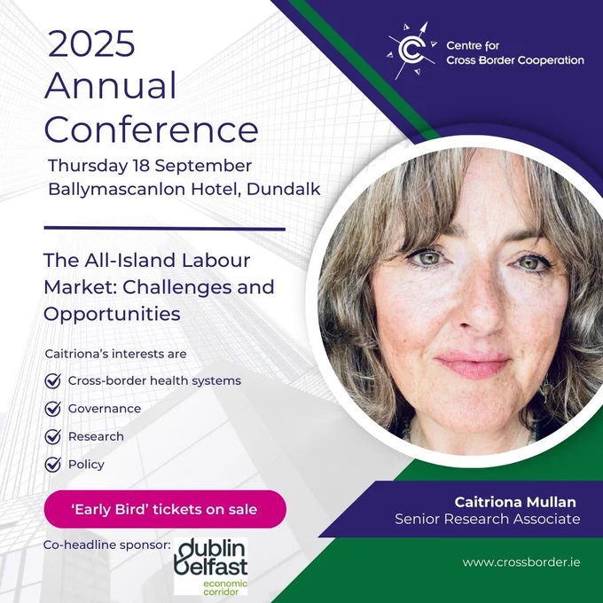 Promotional flyer, with Caitriona's photograph and the CCBC logo, which reads - 2025 Annual Conference | Thursday 18 September | Ballymascanlon Hotel, Dundalk | The All-Island Labour Market: Challenges and Opportunities | Caitriona Mullan, Senior Research Associate | Caitriona's interests are cross-border health systems, governance, research and policy | ‘Early Bird’ tickets on sale | Co-headline sponsor: Dublin Belfast Economic Corridor | www.crossborder.ie