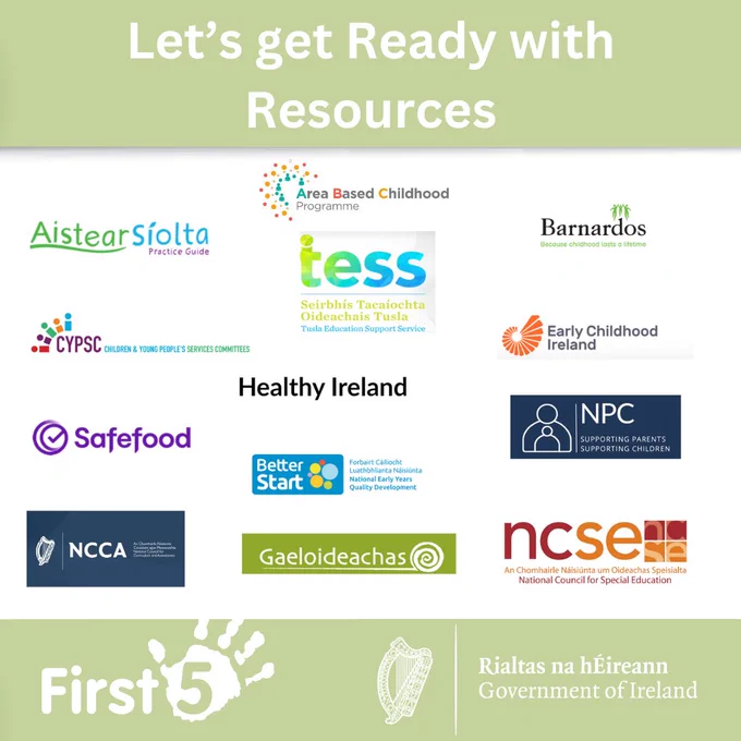 Photograph shows logos for Aistear Siolta Practice Guide, Area Based Childhood Programme, Barnardos Ireland, Children and Young People’s Services Committees (CYPSC), Tusla Education Support Service (TESS), Early Childhood Ireland, Safefood, Better Start, National Parent's Council (NPC), National Council for Curriculum and Assessment (NCCA), Gaeloideachas, and National Council for Special Education (NCSE). The green textbox above reads, "Let's Get Ready with Resources". The green textbox below shows the logos for First 5 and the Government of Ireland. 