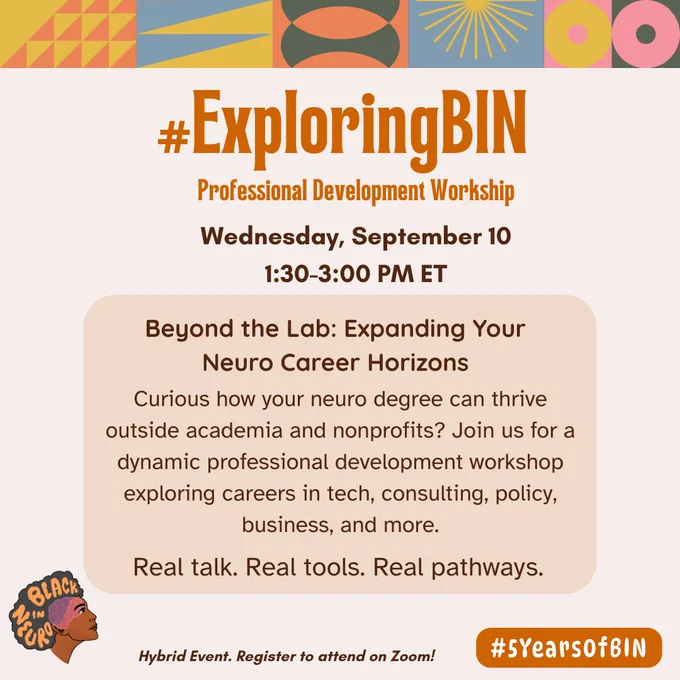 Flyer for the Black In Neuro Conference for a Symposium on Wednesday, September 10, 1:30-3:00 PM ET. The background is a soft peach with vibrant geometric patterns in mustard yellow, coral, teal, and pink at the top border. A bold orange "#ExploringBIN Professional Development Workshop" title is centered. The main text below reads the Name of the workshop: "Beyond the Lab: Expanding Your Neuro Career Horizons." Below that reads: "Curious how your neuro degree can thrive outside academia and nonprofits? Join us for a dynamic professional development workshop exploring careers in tech, consulting, policy, business, and more. Real talk. Real tools. Real pathways." The Black In Neuro logo appears in the bottom left corner and to the right reads "#5YearsofBIN". In the center text reads "Hybrid Event. Register to attend on Zoom!"