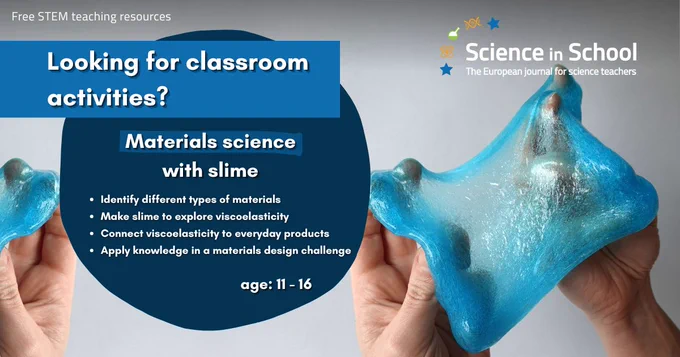 A text reads:  Looking for classroom activities? Materials science with slime. Identify different types of materials. Make slime to explore viscoelasticity. Connect viscoelasticity to everyday products. Apply knowledge in a materials design challenge. 
Age 11 to 16. Free STEM teaching resources. 
