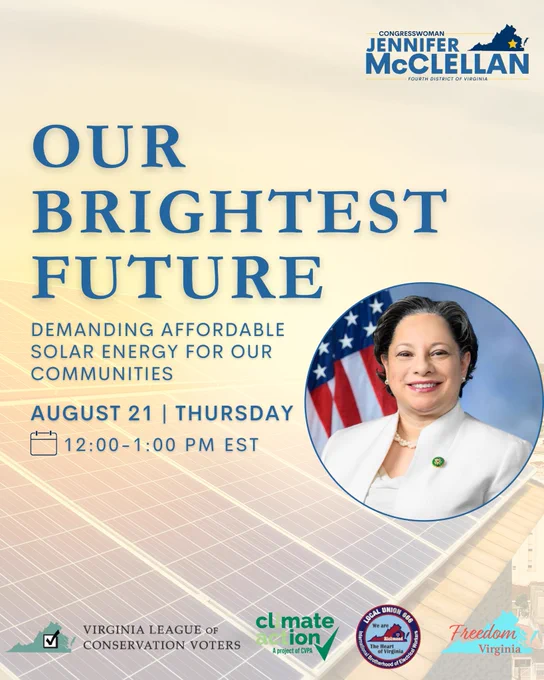 Graphic. Photo of solar panels and portrait of Rep. McClellan are present. Text reads, “OUR BRIGHTEST FUTURE: DEMANDING AFFORDABLE SOLAR ENERGY FOR OUR COMMUNITIES. AUGUST 21 | THURSDAY 12:00-1:00 PM EST.” Logos of Rep. McClellan, VALCV, Climate Action Virginia, IBEW 666 and Freedom Virginia are present.