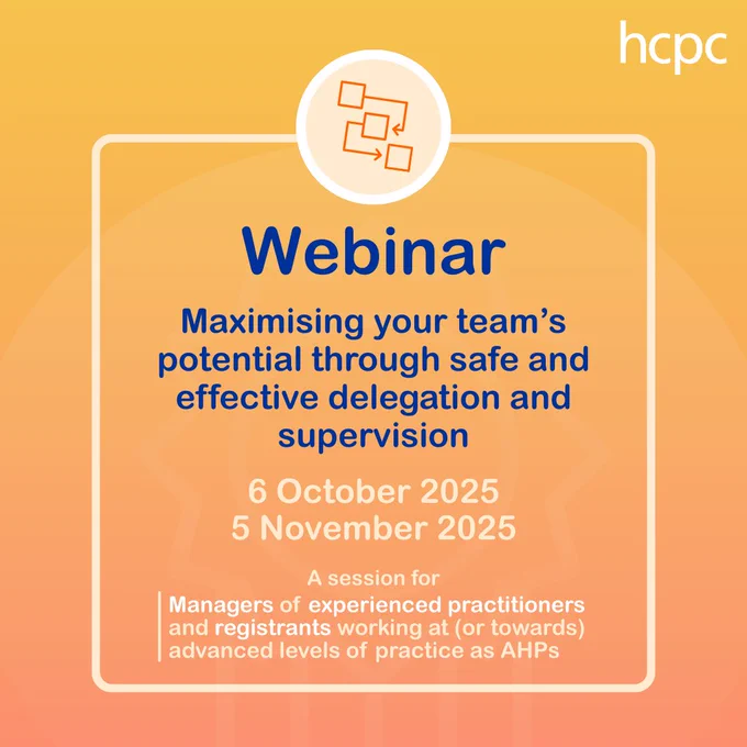 Graphic with a yellow and orange gradient background. The HCPC logo is in the top right. In the centre is a white box with an icon showing a process with arrows. In the box are the words 'Webinar: Maximising your team’s potential through safe and effective delegation and supervision: 6 October 2025, 5 November 2025. A session for Managers of experienced practitioners and registrants working at (or towards) advanced levels of practice as AHPs.'