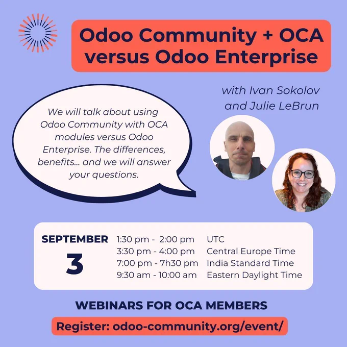 Odoo Community   OCA versus Odoo Enterprise with Ivan Sokolov and Julie LeBrun
We will talk about using Odoo Community with OCA modules versus Odoo Enterprise. The differences, benefits... and we will answer your questions.
September 3
UTC: 1:30 - 2:00 pm
Central Europe Time: 3:30 - 4:00 pm
India Standard Time: 7:00 - 7:30 pm
Eastern Daylight Time: 9:30 - 10:00 am
Webinars for OCA members
Register: odoo-community.org/event/