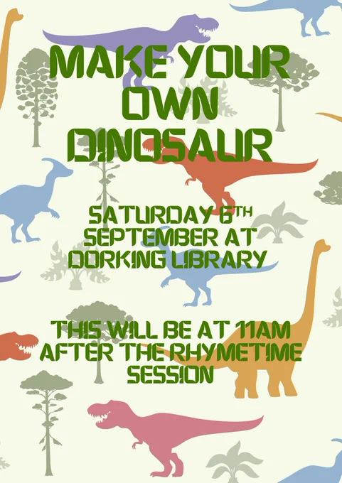 A poster with colourful dinosaur silhouettes in the background. The text says: 'Make your own dinosaur, Saturday 6th September at Dorking Library. This will be at 11am after the Rhymetime session.'