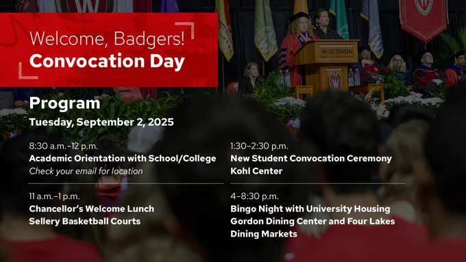 Promotional graphic for Convocation Day. Text reads: "Welcome, Badgers! Convocation Day. Program: Tuesday, September 2, 2025. 8:30 a.m.–12 p.m. Academic Orientation with School/College, check your email for location. 11 a.m.–1 p.m. Chancellor's Welcome Lunch, Sellery Basketball Courts. 1:30–2:30 p.m. New Student Convocation Ceremony, Kohl Center. 4-8:30 p.m. Bingo Night with University Housing, Gordon Dining Center and Four Lakes Dining Markets."
