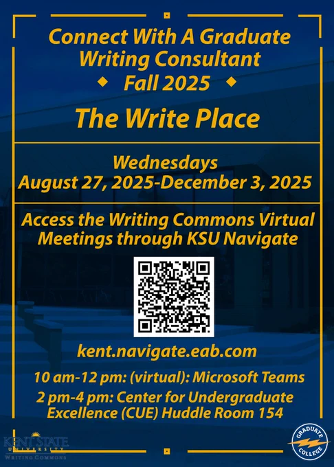Graduate students can get assistance with their writing through The Write Place on Wednesdays (8/27/25-12/3/25) 10 am-12 pm (virtual) and 2 pm-4 pm (Center for Undergraduate Excellence (CUE) Huddle Room 154. There is a QR Code and link (kent.navigate.eab.com).