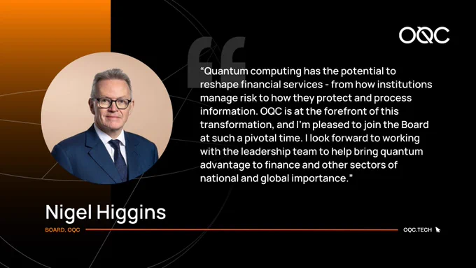 “Quantum computing has the potential to reshape financial services—from how institutions manage risk to how they protect and process information. OQC is at the forefront of this transformation, and I’m pleased to join the Board at such a pivotal time. I look forward to working with the leadership team to help bring quantum advantage to finance and other sectors of national and global importance.” - Nigel Higgins, Board, OQC