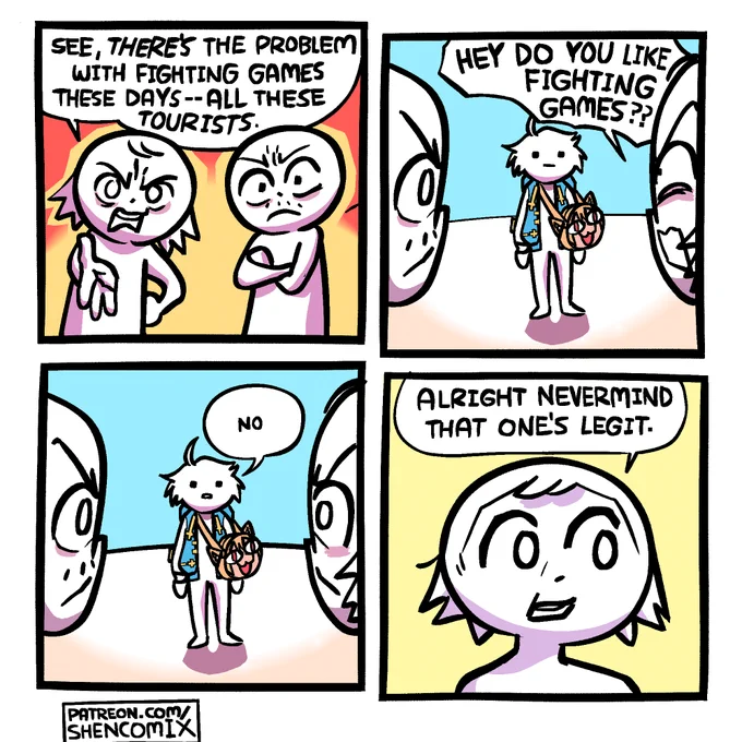 Panel 1: Two angry guys, one with longer hair and one with a mustache, are standing next to each other. Longer hair guy on the left is gesturing forward with his hand and saying "see, THERE'S the problem with fighting games these days -- all these TOURISTS." The mustache guy just silently has his arms crossed. 

Panel 2: We flip perspective to see that they are looking at a messy-haired person wearing a blue-and-white hoodie like Bridget from Guilty Gear Strive, with a bag that looks like the head of Neko Arc from Melty Blood slung over their shoulder. Longer hair guy asks "HEY DO YOU LIKE FIGHTING GAMES??"

Panel 3: The person replies "no"

Panel 4: Closeup of longer hair guy's face as he looks over at the other guy with a much calmer expression, saying "alright nevermind that one's legit"