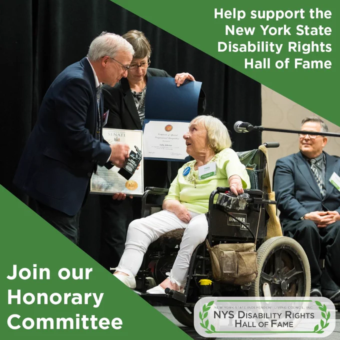 Photo from the 2022 Disability Rights Hall of Fame event of Sally Johnson, a white woman in a wheelchair, being presented an award by two other individuals. Text in the top right corner reads, "Help support the New York State Disability Rights Hall of Fame". Text in the bottom left corner reads, "Join our Honorary Committee". The logo for the Hall of Fame is in the bottom right corner.