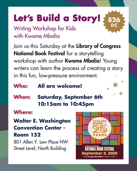 [Image: Let's Build a Story! Writing Workshop for Kids, with Kwame Mbalia, Join us this Saturday at the Library of Congress National Book Festival for a storytelling workshop with author Kwame Mbalia! Young writers can learn the process of creating a story in this fun, low-pressure environment. Who: All are welcome! When: Saturday, September 6th, 10:15-10:45, Where: Walter E. Washington Convention Center - Room 152, 801 Allen Y. Lew Place NW, Street Level, North Building]