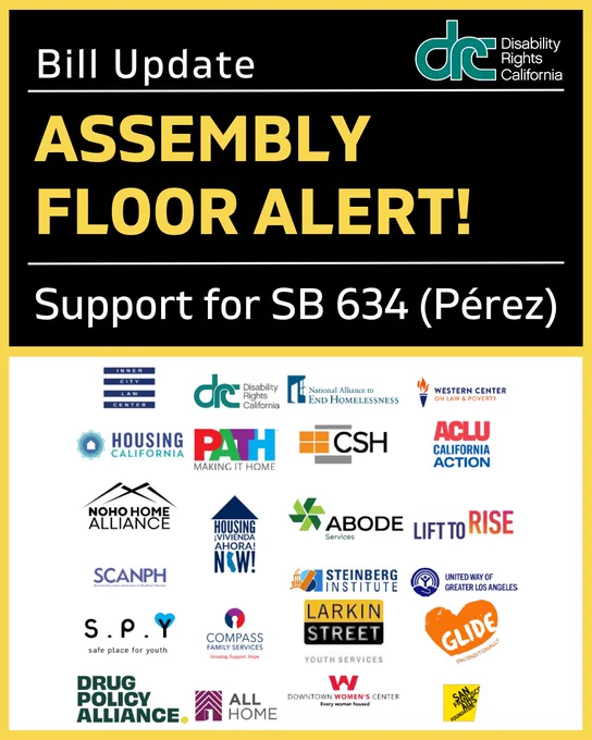 Graphic 1: Header Text: Bill Update. Right, blue/green DRC logo. Title Text: ASSEMBLY FLOOR ALERT! Line, text below: Support for SB 634 (Pérez). Below are about 20 organization logo with a white background. Logos: Inner City Law Center, DRC, National Alliance to End Homelessness, Western Center on Law and Poverty, Housing California, PATH Making it Home, CSH, ACLU California Action, NOHO Home Alliance, Housing Vivienda Ahora Now, ABODE Services, Lift To Rise, SCANPH, Steinberg Institute, United Way of Greater Los Angeles, SPY Safe Place for Youth, Compass Family Services, Larkin Street, Glide Unconditionally, Drug Policy Alliance, All Home, Downtown Women's Center, San Francisco AIDS Foundation.