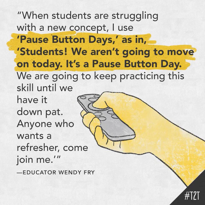 "When students are struggling with a new concept, I use 'Pause Button Days,' as in, 'Students! We aren’t going to move on today. It’s a Pause Button Day. We are going to keep practicing this skill until we have it down pat. Anyone who wants a refresher, come join me.'" —Educator Wendy Fry