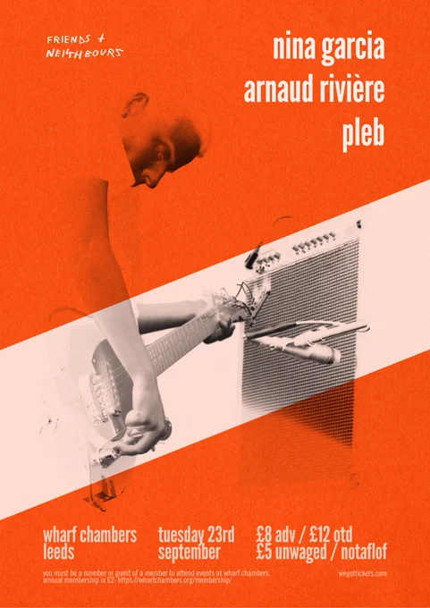 Friends   Neighbours presents:

Nina Garcia
Arnaud Rivière
Pleb

Tuesday 23rd September @ Wharf Chambers, Leeds
£8 advance / £12 on the door / £5 unwaged. NOTAFLOF.

tickets available via https://wegottickets.com/event/669682

Wharf Chambers is a members’ club - you must be a member or guest to attend. Annual membership is £2, available from their website.