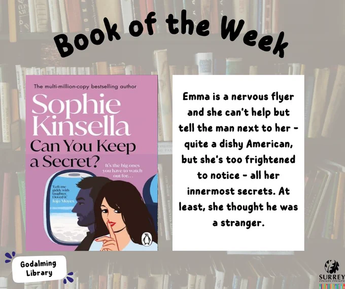 This image shows the Godalming Library book of the week. To the left is the book cover: Can you keep a secret? by Sophie Kinsella. The synopsis is next to the book. 

'Emma is a nervous flyer and she can't help but tell the man next to her - quite a dishy American, but she's too frightened to notice - all her innermost secrets. At least, she thought he was a stranger.'

The Godalming Library and Surrey County Council logos are in the corners of the image. 