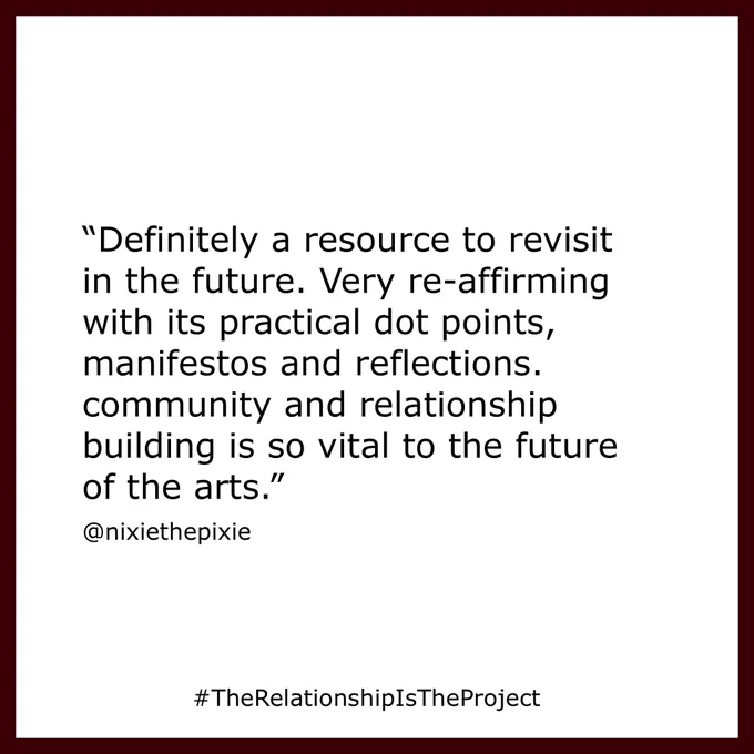 "Definitely a resource to revisit in the future. Very re-affirming with its practical dot points, manifestos and reflections. community and relationship building is so vital to the future of the arts." @nixiethepixie
#TheRelationshipIsTheProject